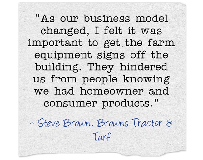 As our business model changed, I felt it was important to get the farm equipment signs off the building. They hindered us from people knowing we had homeowner and consumer products.